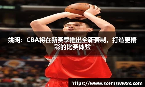 姚明：CBA将在新赛季推出全新赛制，打造更精彩的比赛体验